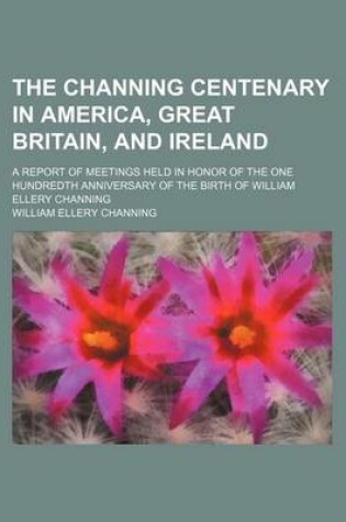 Cover of The Channing Centenary in America, Great Britain, and Ireland; A Report of Meetings Held in Honor of the One Hundredth Anniversary of the Birth of William Ellery Channing