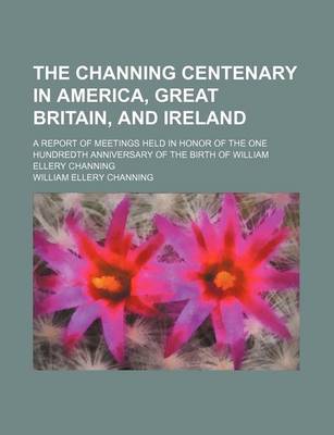 Book cover for The Channing Centenary in America, Great Britain, and Ireland; A Report of Meetings Held in Honor of the One Hundredth Anniversary of the Birth of William Ellery Channing