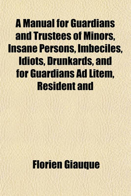 Book cover for A Manual for Guardians and Trustees of Minors, Insane Persons, Imbeciles, Idiots, Drunkards, and for Guardians Ad Litem, Resident and