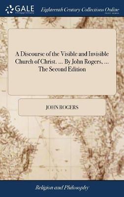 Book cover for A Discourse of the Visible and Invisible Church of Christ. ... by John Rogers, ... the Second Edition