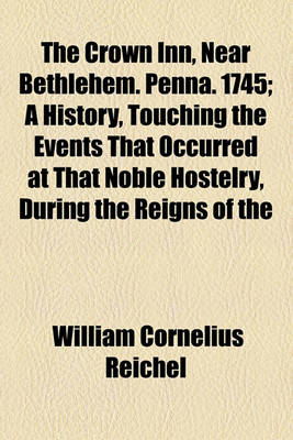 Book cover for The Crown Inn, Near Bethlehem. Penna. 1745; A History, Touching the Events That Occurred at That Noble Hostelry, During the Reigns of the