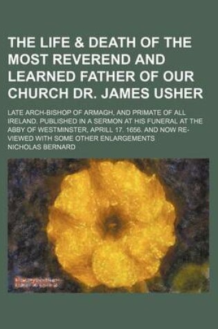 Cover of The Life & Death of the Most Reverend and Learned Father of Our Church Dr. James Usher; Late Arch-Bishop of Armagh, and Primate of All Ireland. Publis