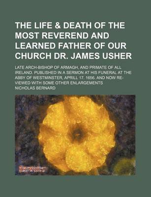 Book cover for The Life & Death of the Most Reverend and Learned Father of Our Church Dr. James Usher; Late Arch-Bishop of Armagh, and Primate of All Ireland. Publis