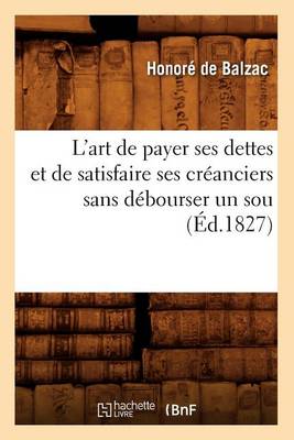 Cover of L'Art de Payer Ses Dettes Et de Satisfaire Ses Cr�anciers Sans D�bourser Un Sou, (�d.1827)