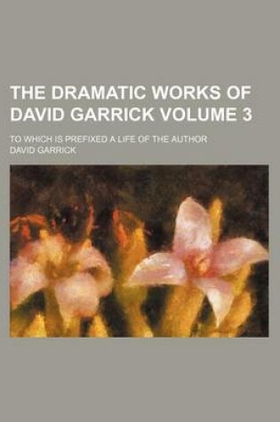 Cover of The Dramatic Works of David Garrick Volume 3; To Which Is Prefixed a Life of the Author