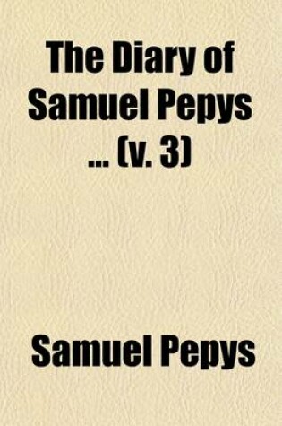 Cover of The Diary of Samuel Pepys (Volume 3); For the First Time Fully Transcribed from the Shorthand Manuscript in the Pepysian Library