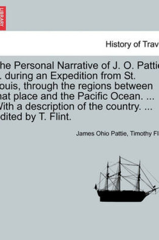 Cover of The Personal Narrative of J. O. Pattie ... During an Expedition from St. Louis, Through the Regions Between That Place and the Pacific Ocean. ... with a Description of the Country. ... Edited by T. Flint.