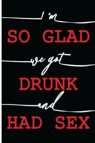Cover of I Am So Glad We Got Drunk and Had Sex