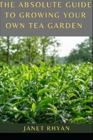 Cover of The Absolute Guide To Growing Your Own Tea Garden