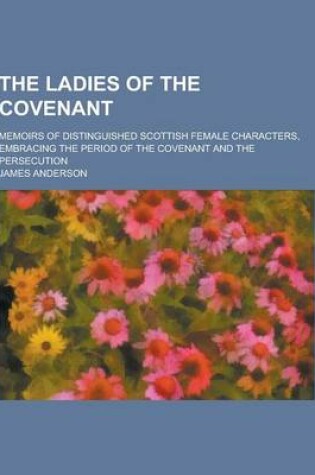 Cover of The Ladies of the Covenant; Memoirs of Distinguished Scottish Female Characters, Embracing the Period of the Covenant and the Persecution