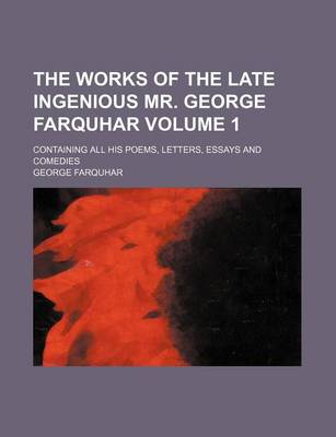 Book cover for The Works of the Late Ingenious Mr. George Farquhar Volume 1; Containing All His Poems, Letters, Essays and Comedies