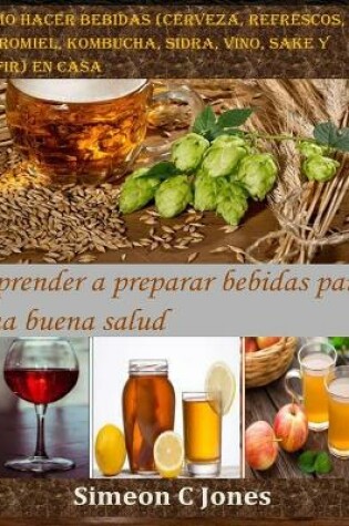 Cover of Cómo hacer bebidas (cerveza, refrescos, hidromiel, kombucha, sidra, vino, sake y kéfir) en casa
