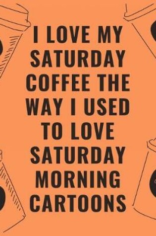 Cover of I love my Saturday coffee the way i used to love Saturday morning cartoons