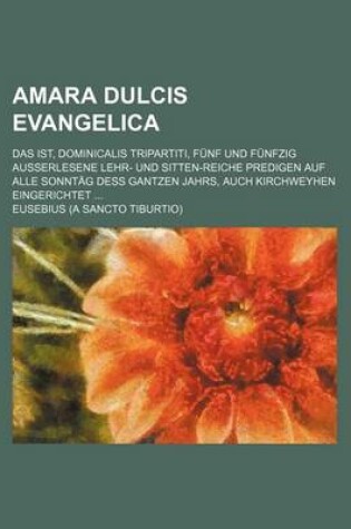 Cover of Amara Dulcis Evangelica; Das Ist, Dominicalis Tripartiti, Funf Und Funfzig Ausserlesene Lehr- Und Sitten-Reiche Predigen Auf Alle Sonntag Dess Gantzen Jahrs, Auch Kirchweyhen Eingerichtet ...