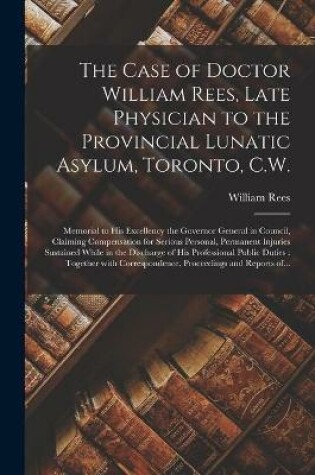 Cover of The Case of Doctor William Rees, Late Physician to the Provincial Lunatic Asylum, Toronto, C.W. [microform]