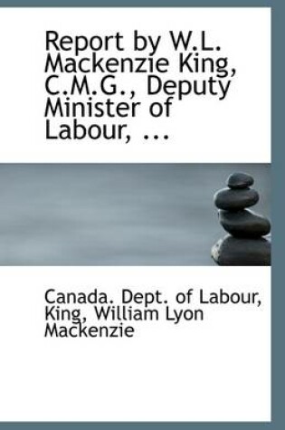 Cover of Report by W.L. MacKenzie King, C.M.G., Deputy Minister of Labour, ...