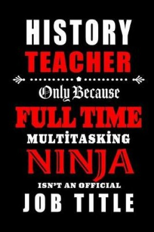 Cover of History Teacher Only Because Full Time Multitasking Ninja Isn't An Official Job Title