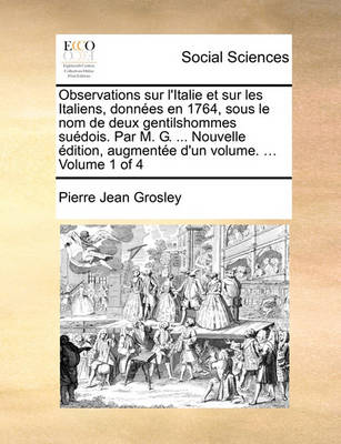 Book cover for Observations Sur L'Italie Et Sur Les Italiens, Donnes En 1764, Sous Le Nom de Deux Gentilshommes Sudois. Par M. G. ... Nouvelle Dition, Augmente D'Un Volume. ... Volume 1 of 4