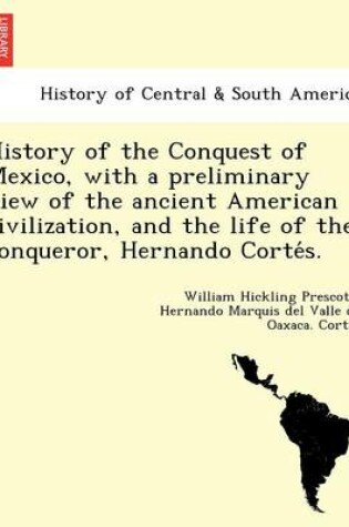 Cover of History of the Conquest of Mexico, with a Preliminary View of the Ancient American Civilization, and the Life of the Conqueror, Hernando Corte S.