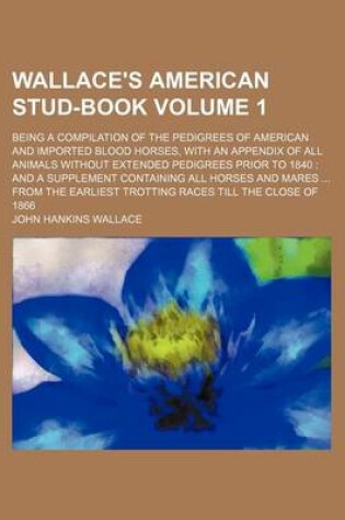 Cover of Wallace's American Stud-Book; Being a Compilation of the Pedigrees of American and Imported Blood Horses, with an Appendix of All Animals Without Extended Pedigrees Prior to 1840 and a Supplement Containing All Horses and Mares Volume 1