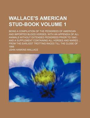 Book cover for Wallace's American Stud-Book; Being a Compilation of the Pedigrees of American and Imported Blood Horses, with an Appendix of All Animals Without Extended Pedigrees Prior to 1840 and a Supplement Containing All Horses and Mares Volume 1