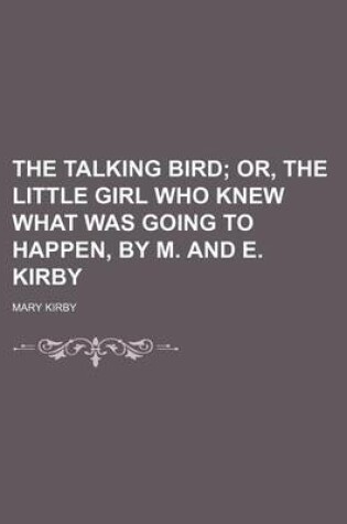 Cover of The Talking Bird; Or, the Little Girl Who Knew What Was Going to Happen, by M. and E. Kirby