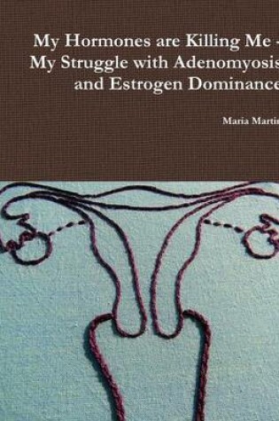 Cover of My Hormones are Killing Me - My Struggle with Adenomyosis and Estrogen Dominance