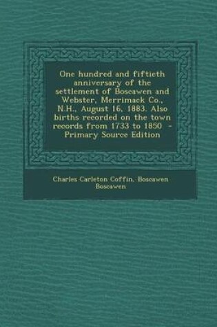 Cover of One Hundred and Fiftieth Anniversary of the Settlement of Boscawen and Webster, Merrimack Co., N.H., August 16, 1883. Also Births Recorded on the Town Records from 1733 to 1850 - Primary Source Edition