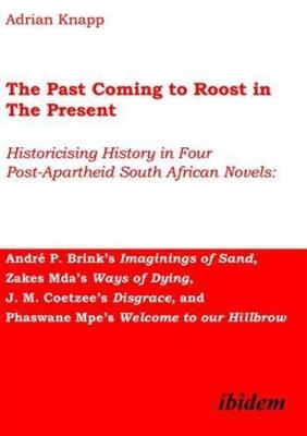 Cover of The Past Coming to Roost in the Present - Historicising History in Four Post-Apartheid South African Novels: Andre P. Brink`s Imaginings