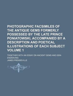 Book cover for Photographic Facsimiles of the Antique Gems Formerly Possessed by the Late Prince Poniatowski, Accompanied by a Description and Poetical Illustrations of Each Subject Volume 1; Together with an Essay on Ancient Gems and Gem-Engraving