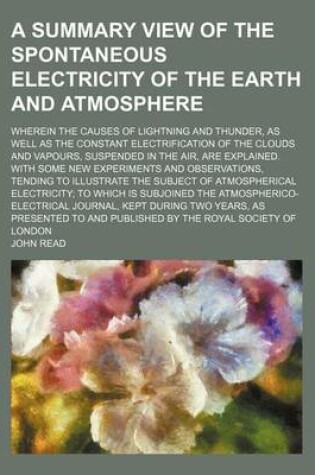 Cover of A Summary View of the Spontaneous Electricity of the Earth and Atmosphere; Wherein the Causes of Lightning and Thunder, as Well as the Constant Electrification of the Clouds and Vapours, Suspended in the Air, Are Explained. with Some New Experiments and Obse