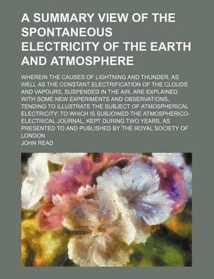 Book cover for A Summary View of the Spontaneous Electricity of the Earth and Atmosphere; Wherein the Causes of Lightning and Thunder, as Well as the Constant Electrification of the Clouds and Vapours, Suspended in the Air, Are Explained. with Some New Experiments and Obse