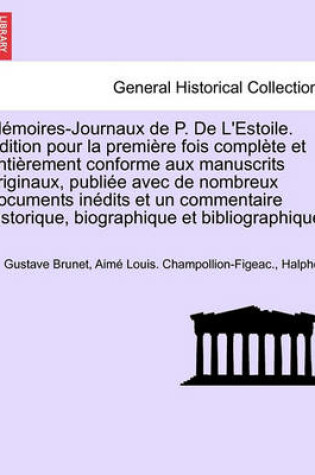 Cover of Memoires-Journaux de P. de L'Estoile. Edition Pour La Premiere Fois Complete Et Entierement Conforme Aux Manuscrits Originaux, Publiee Avec de Nombreux Documents Inedits Et Un Commentaire Historique, Biographique Et Bibliographique. Tome Premier