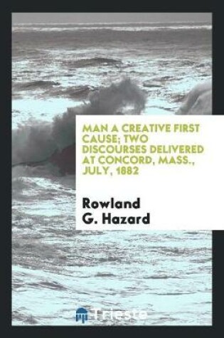 Cover of Man a Creative First Cause; Two Discourses Delivered at Concord, Mass., July, 1882