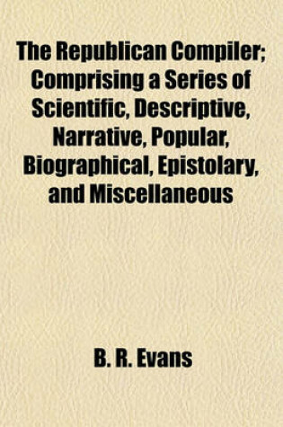 Cover of The Republican Compiler; Comprising a Series of Scientific, Descriptive, Narrative, Popular, Biographical, Epistolary, and Miscellaneous