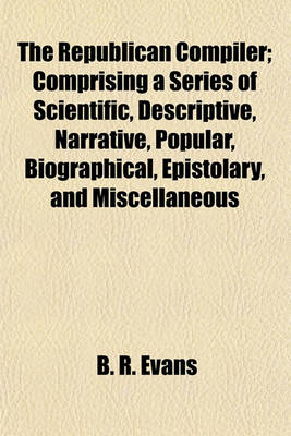 Book cover for The Republican Compiler; Comprising a Series of Scientific, Descriptive, Narrative, Popular, Biographical, Epistolary, and Miscellaneous