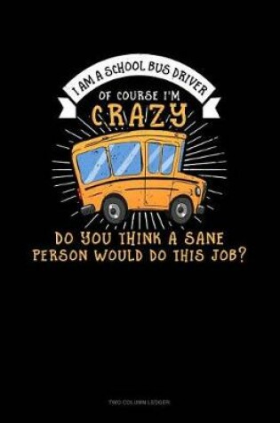 Cover of I Am a School Bus Driver of Course I'm Crazy Do You Think a Sane Person Would Do This Job?