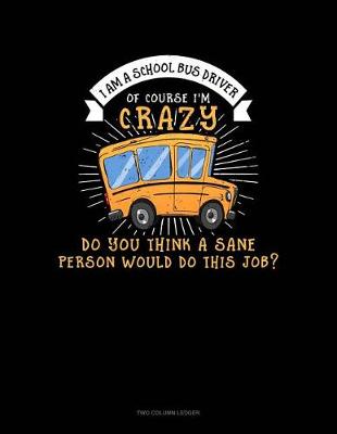 Cover of I Am a School Bus Driver of Course I'm Crazy Do You Think a Sane Person Would Do This Job?