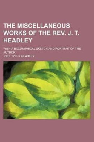 Cover of The Miscellaneous Works of the REV. J. T. Headley Volume 1; With a Biographical Sketch and Portrait of the Author