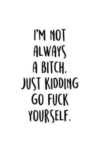 Cover of I'm Not Always A Bitch. Just Kidding Go Fuck Yourself.