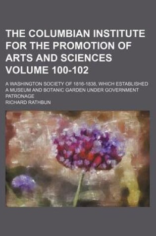 Cover of The Columbian Institute for the Promotion of Arts and Sciences Volume 100-102; A Washington Society of 1816-1838, Which Established a Museum and Botanic Garden Under Government Patronage