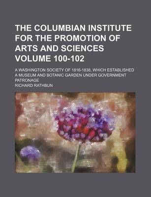 Book cover for The Columbian Institute for the Promotion of Arts and Sciences Volume 100-102; A Washington Society of 1816-1838, Which Established a Museum and Botanic Garden Under Government Patronage