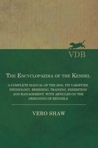 Cover of The Encyclopaedia of the Kennel - A Complete Manual of the Dog, its Varieties, Physiology, Breeding, Training, Exhibition and Management, with Articles on the Designing of Kennels