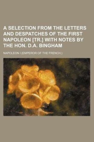 Cover of A Selection from the Letters and Despatches of the First Napoleon [Tr.] with Notes by the Hon. D.A. Bingham