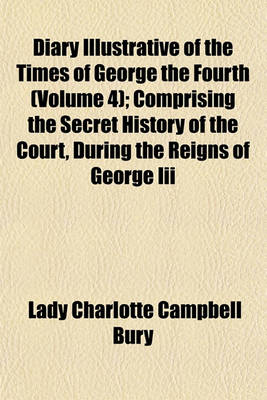 Book cover for Diary Illustrative of the Times of George the Fourth (Volume 4); Comprising the Secret History of the Court, During the Reigns of George III