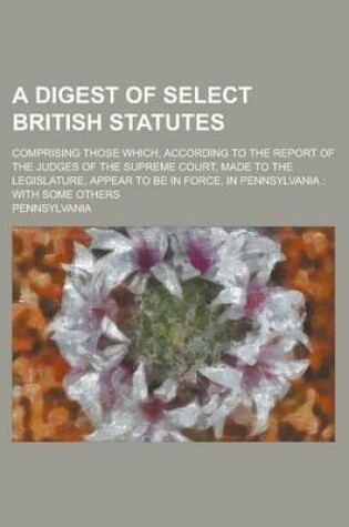 Cover of A Digest of Select British Statutes; Comprising Those Which, According to the Report of the Judges of the Supreme Court, Made to the Legislature, AP