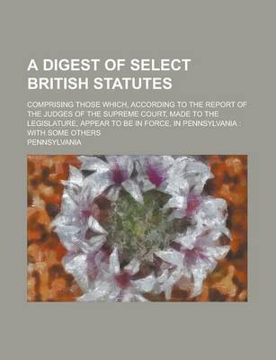 Book cover for A Digest of Select British Statutes; Comprising Those Which, According to the Report of the Judges of the Supreme Court, Made to the Legislature, AP