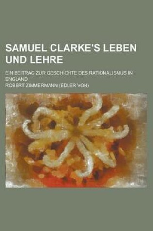 Cover of Samuel Clarke's Leben Und Lehre; Ein Beitrag Zur Geschichte Des Rationalismus in England