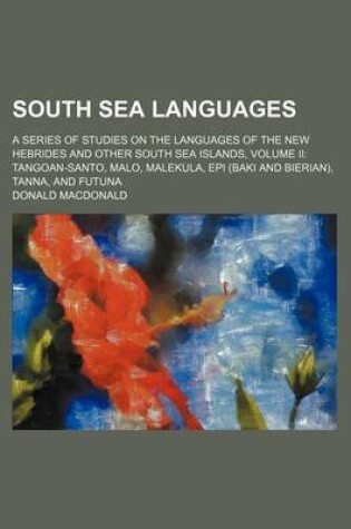 Cover of South Sea Languages; A Series of Studies on the Languages of the New Hebrides and Other South Sea Islands, Volume II Tangoan-Santo, Malo, Malekula, Ep