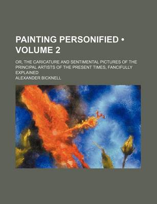 Book cover for Painting Personified (Volume 2); Or, the Caricature and Sentimental Pictures of the Principal Artists of the Present Times, Fancifully Explained